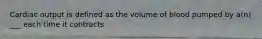 Cardiac output is defined as the volume of blood pumped by a(n) ___ each time it contracts