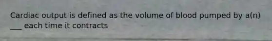 Cardiac output is defined as the volume of blood pumped by a(n) ___ each time it contracts