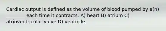 <a href='https://www.questionai.com/knowledge/kyxUJGvw35-cardiac-output' class='anchor-knowledge'>cardiac output</a> is defined as the volume of blood pumped by a(n) ________ each time it contracts. A) heart B) atrium C) atrioventricular valve D) ventricle