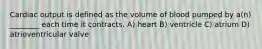 Cardiac output is defined as the volume of blood pumped by a(n) ________ each time it contracts. A) heart B) ventricle C) atrium D) atrioventricular valve