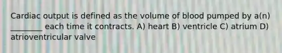 Cardiac output is defined as the volume of blood pumped by a(n) ________ each time it contracts. A) heart B) ventricle C) atrium D) atrioventricular valve