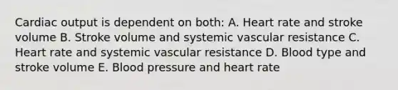 Cardiac output is dependent on both: A. Heart rate and stroke volume B. Stroke volume and systemic vascular resistance C. Heart rate and systemic vascular resistance D. Blood type and stroke volume E. Blood pressure and heart rate