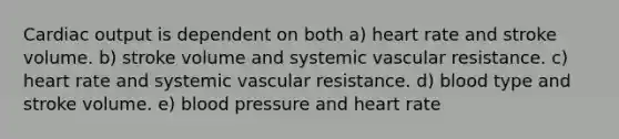 Cardiac output is dependent on both a) heart rate and stroke volume. b) stroke volume and systemic vascular resistance. c) heart rate and systemic vascular resistance. d) blood type and stroke volume. e) blood pressure and heart rate