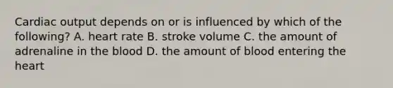 Cardiac output depends on or is influenced by which of the following? A. heart rate B. stroke volume C. the amount of adrenaline in the blood D. the amount of blood entering the heart