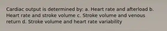 Cardiac output is determined by: a. Heart rate and afterload b. Heart rate and stroke volume c. Stroke volume and venous return d. Stroke volume and heart rate variability