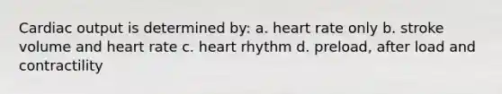 Cardiac output is determined by: a. heart rate only b. stroke volume and heart rate c. heart rhythm d. preload, after load and contractility