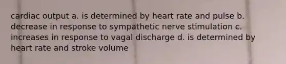 <a href='https://www.questionai.com/knowledge/kyxUJGvw35-cardiac-output' class='anchor-knowledge'>cardiac output</a> a. is determined by heart rate and pulse b. decrease in response to sympathetic nerve stimulation c. increases in response to vagal discharge d. is determined by heart rate and stroke volume