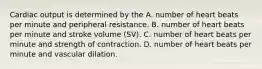 Cardiac output is determined by the A. number of heart beats per minute and peripheral resistance. B. number of heart beats per minute and stroke volume (SV). C. number of heart beats per minute and strength of contraction. D. number of heart beats per minute and vascular dilation.