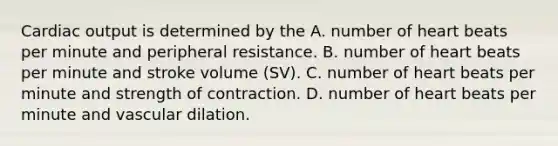 Cardiac output is determined by the A. number of heart beats per minute and peripheral resistance. B. number of heart beats per minute and stroke volume (SV). C. number of heart beats per minute and strength of contraction. D. number of heart beats per minute and vascular dilation.