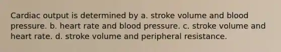 Cardiac output is determined by a. stroke volume and blood pressure. b. heart rate and blood pressure. c. stroke volume and heart rate. d. stroke volume and peripheral resistance.