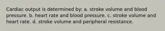 Cardiac output is determined by: a. stroke volume and blood pressure. b. heart rate and blood pressure. c. stroke volume and heart rate. d. stroke volume and peripheral resistance.