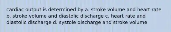 cardiac output is determined by a. stroke volume and heart rate b. stroke volume and diastolic discharge c. heart rate and diastolic discharge d. systole discharge and stroke volume