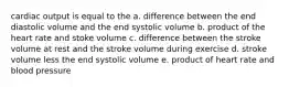 cardiac output is equal to the a. difference between the end diastolic volume and the end systolic volume b. product of the heart rate and stoke volume c. difference between the stroke volume at rest and the stroke volume during exercise d. stroke volume less the end systolic volume e. product of heart rate and blood pressure