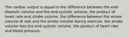 The cardiac output is equal to the difference between the end-diastolic volume and the end-systolic volume. the product of heart rate and stroke volume. the difference between the stroke volume at rest and the stroke volume during exercise. the stroke volume less the end-systolic volume. the product of heart rate and blood pressure.