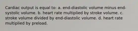 Cardiac output is equal to: a. end-diastolic volume minus end-systolic volume. b. heart rate multiplied by stroke volume. c. stroke volume divided by end-diastolic volume. d. heart rate multiplied by preload.