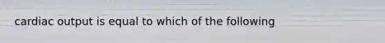 cardiac output is equal to which of the following