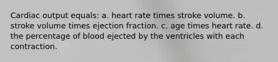 Cardiac output equals: a. heart rate times stroke volume. b. stroke volume times ejection fraction. c. age times heart rate. d. the percentage of blood ejected by the ventricles with each contraction.