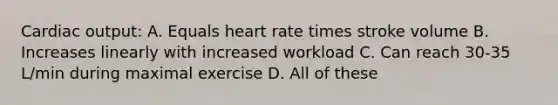 <a href='https://www.questionai.com/knowledge/kyxUJGvw35-cardiac-output' class='anchor-knowledge'>cardiac output</a>: A. Equals heart rate times stroke volume B. Increases linearly with increased workload C. Can reach 30-35 L/min during maximal exercise D. All of these