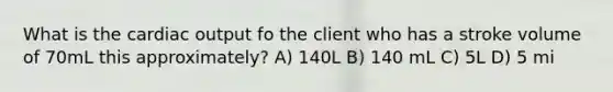 What is the cardiac output fo the client who has a stroke volume of 70mL this approximately? A) 140L B) 140 mL C) 5L D) 5 mi