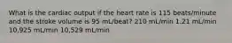 What is the cardiac output if the heart rate is 115 beats/minute and the stroke volume is 95 mL/beat? 210 mL/min 1.21 mL/min 10,925 mL/min 10,529 mL/min