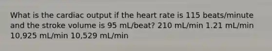 What is the cardiac output if the heart rate is 115 beats/minute and the stroke volume is 95 mL/beat? 210 mL/min 1.21 mL/min 10,925 mL/min 10,529 mL/min