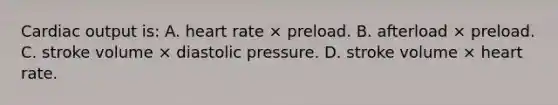 Cardiac output​ is: A. heart rate × preload. B. afterload × preload. C. stroke volume × diastolic pressure. D. stroke volume × heart rate.