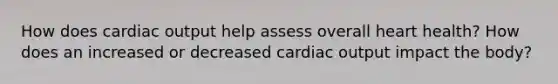 How does cardiac output help assess overall heart health? How does an increased or decreased cardiac output impact the body?