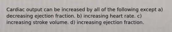 <a href='https://www.questionai.com/knowledge/kyxUJGvw35-cardiac-output' class='anchor-knowledge'>cardiac output</a> can be increased by all of the following except a) decreasing ejection fraction. b) increasing heart rate. c) increasing stroke volume. d) increasing ejection fraction.