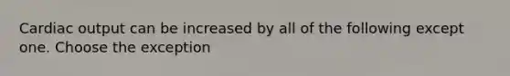 Cardiac output can be increased by all of the following except one. Choose the exception