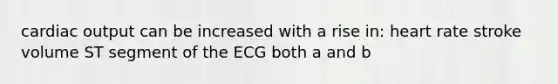 cardiac output can be increased with a rise in: heart rate stroke volume ST segment of the ECG both a and b