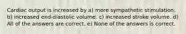 Cardiac output is increased by a) more sympathetic stimulation. b) increased end-diastolic volume. c) increased stroke volume. d) All of the answers are correct. e) None of the answers is correct.