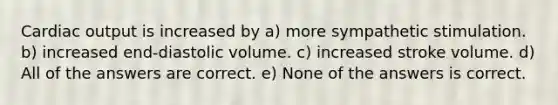 Cardiac output is increased by a) more sympathetic stimulation. b) increased end-diastolic volume. c) increased stroke volume. d) All of the answers are correct. e) None of the answers is correct.