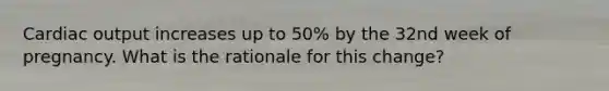 Cardiac output increases up to 50% by the 32nd week of pregnancy. What is the rationale for this change?