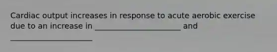 Cardiac output increases in response to acute aerobic exercise due to an increase in ______________________ and _____________________