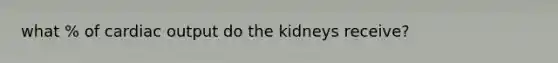 what % of cardiac output do the kidneys receive?