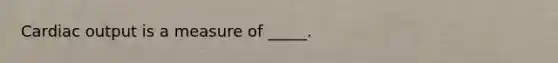 Cardiac output is a measure of _____.