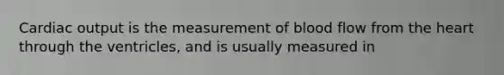 Cardiac output is the measurement of blood flow from the heart through the ventricles, and is usually measured in