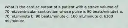 What is the cardiac output of a patient with a stroke volume of 70 mL/ventricular contraction whose pulse is 90 beats/minute? a. 70 mL/minute b. 90 beats/minute c. 160 mL/minute d. 6300 mL/minute