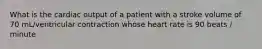 What is the cardiac output of a patient with a stroke volume of 70 mL/ventricular contraction whose heart rate is 90 beats / minute