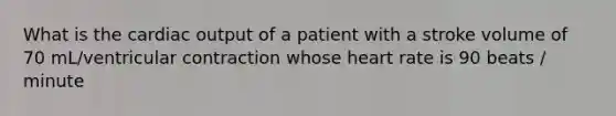 What is the cardiac output of a patient with a stroke volume of 70 mL/ventricular contraction whose heart rate is 90 beats / minute