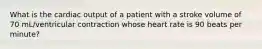 What is the cardiac output of a patient with a stroke volume of 70 mL/ventricular contraction whose heart rate is 90 beats per minute?