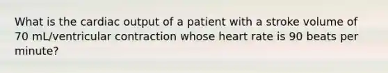 What is the <a href='https://www.questionai.com/knowledge/kyxUJGvw35-cardiac-output' class='anchor-knowledge'>cardiac output</a> of a patient with a stroke volume of 70 mL/ventricular contraction whose heart rate is 90 beats per minute?