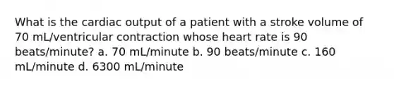 What is the <a href='https://www.questionai.com/knowledge/kyxUJGvw35-cardiac-output' class='anchor-knowledge'>cardiac output</a> of a patient with a stroke volume of 70 mL/ventricular contraction whose heart rate is 90 beats/minute? a. 70 mL/minute b. 90 beats/minute c. 160 mL/minute d. 6300 mL/minute