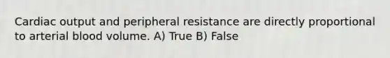 Cardiac output and peripheral resistance are directly proportional to arterial blood volume. A) True B) False