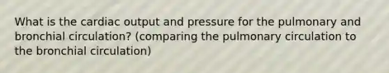 What is the cardiac output and pressure for the pulmonary and bronchial circulation? (comparing the pulmonary circulation to the bronchial circulation)