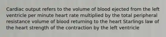 Cardiac output refers to the volume of blood ejected from the left ventricle per minute heart rate multiplied by the total peripheral resistance volume of blood returning to the heart Starlings law of the heart strength of the contraction by the left ventricle