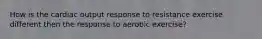 How is the cardiac output response to resistance exercise different then the response to aerobic exercise?
