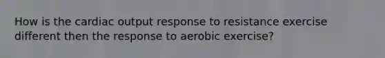 How is the <a href='https://www.questionai.com/knowledge/kyxUJGvw35-cardiac-output' class='anchor-knowledge'>cardiac output</a> response to resistance exercise different then the response to aerobic exercise?