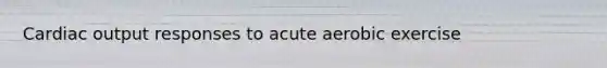 Cardiac output responses to acute aerobic exercise