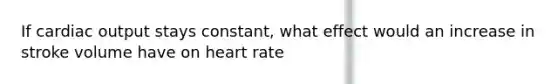 If cardiac output stays constant, what effect would an increase in stroke volume have on heart rate